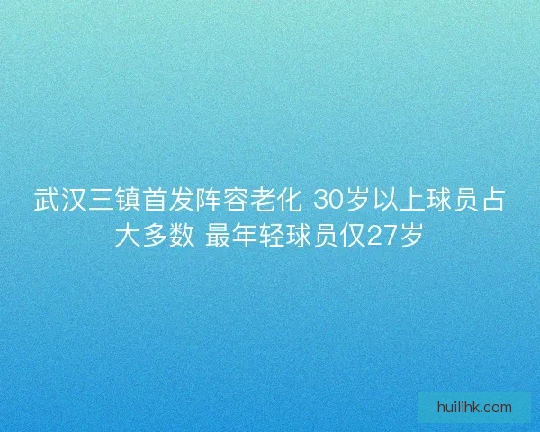 武汉三镇首发阵容老化 30岁以上球员占大多数 最年轻球员仅27岁