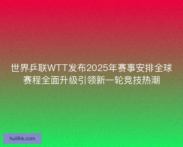 世界乒联WTT发布2025年赛事安排全球赛程全面升级引领新一轮竞技热潮