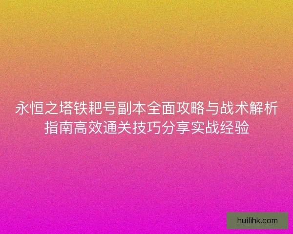 永恒之塔铁耙号副本全面攻略与战术解析指南高效通关技巧分享实战经验