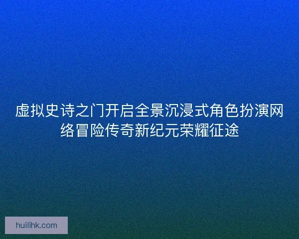 虚拟史诗之门开启全景沉浸式角色扮演网络冒险传奇新纪元荣耀征途