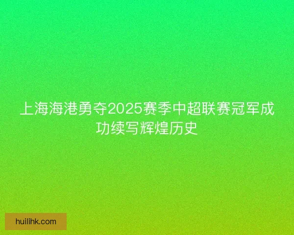 上海海港勇夺2025赛季中超联赛冠军成功续写辉煌历史
