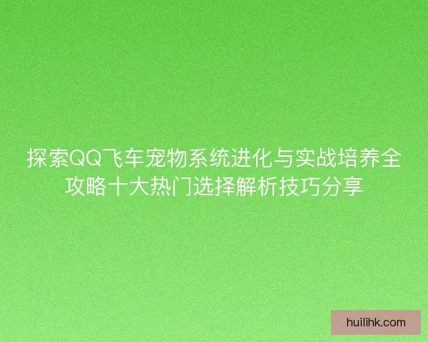 探索QQ飞车宠物系统进化与实战培养全攻略十大热门选择解析技巧分享