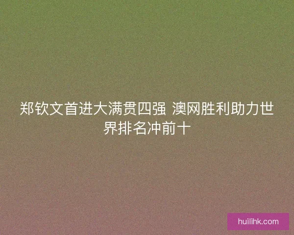郑钦文首进大满贯四强 澳网胜利助力世界排名冲前十