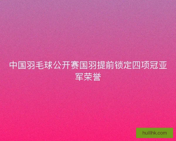 中国羽毛球公开赛国羽提前锁定四项冠亚军荣誉