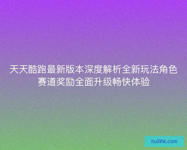 天天酷跑最新版本深度解析全新玩法角色赛道奖励全面升级畅快体验