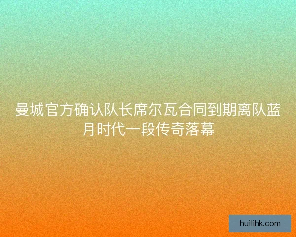 曼城官方确认队长席尔瓦合同到期离队蓝月时代一段传奇落幕