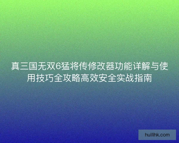 真三国无双6猛将传修改器功能详解与使用技巧全攻略高效安全实战指南