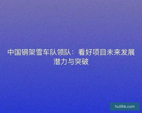 中国钢架雪车队领队：看好项目未来发展潜力与突破