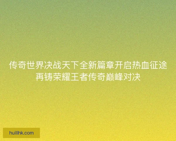传奇世界决战天下全新篇章开启热血征途再铸荣耀王者传奇巅峰对决