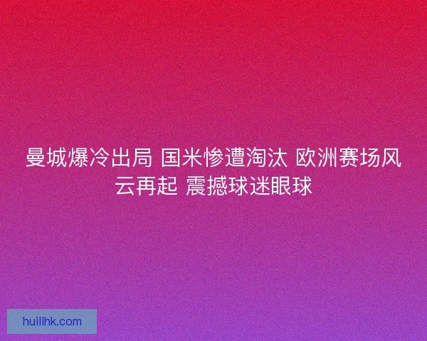 曼城爆冷出局 国米惨遭淘汰 欧洲赛场风云再起 震撼球迷眼球