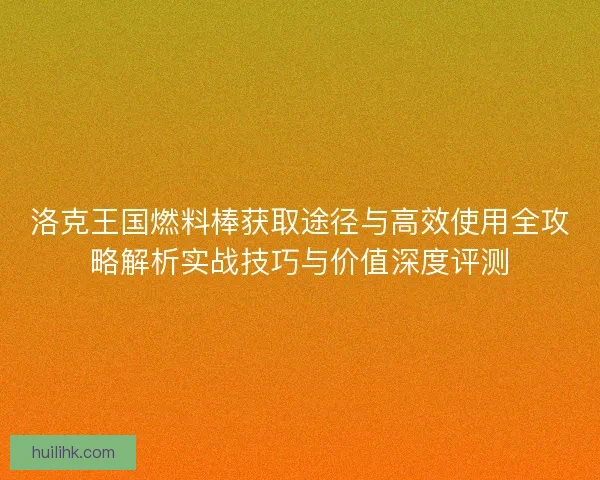 洛克王国燃料棒获取途径与高效使用全攻略解析实战技巧与价值深度评测