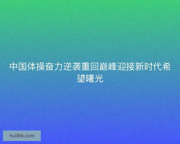 中国体操奋力逆袭重回巅峰迎接新时代希望曙光