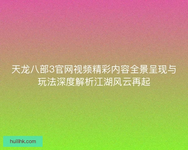 天龙八部3官网视频精彩内容全景呈现与玩法深度解析江湖风云再起