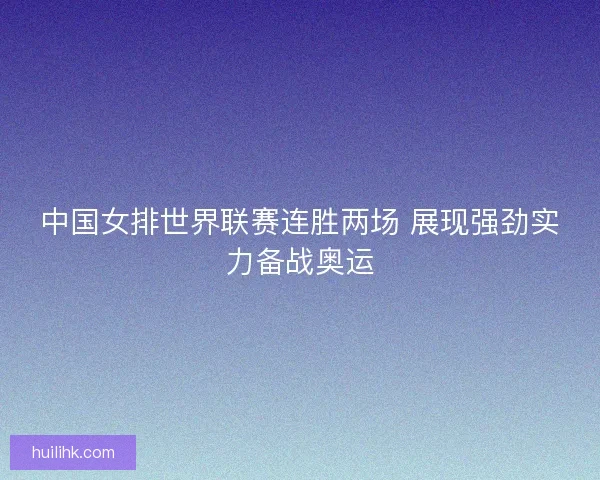 中国女排世界联赛连胜两场 展现强劲实力备战奥运