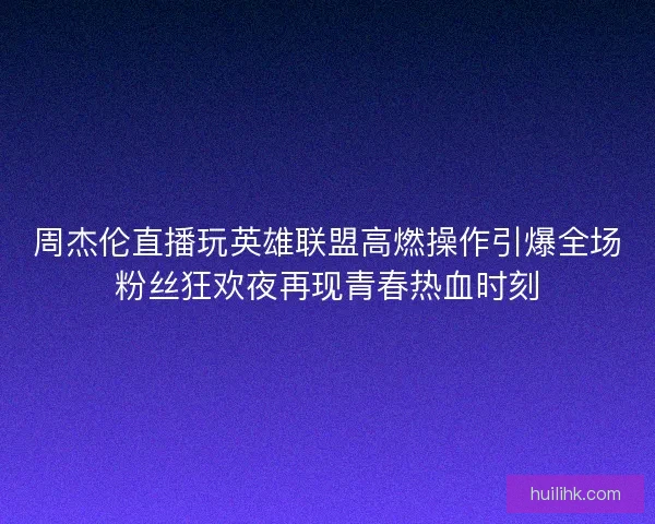 周杰伦直播玩英雄联盟高燃操作引爆全场粉丝狂欢夜再现青春热血时刻