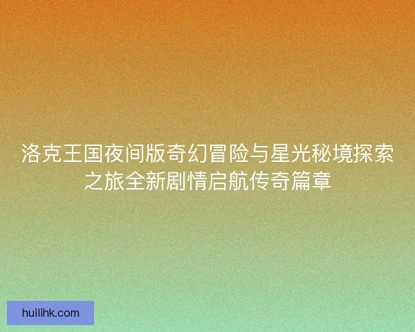 洛克王国夜间版奇幻冒险与星光秘境探索之旅全新剧情启航传奇篇章