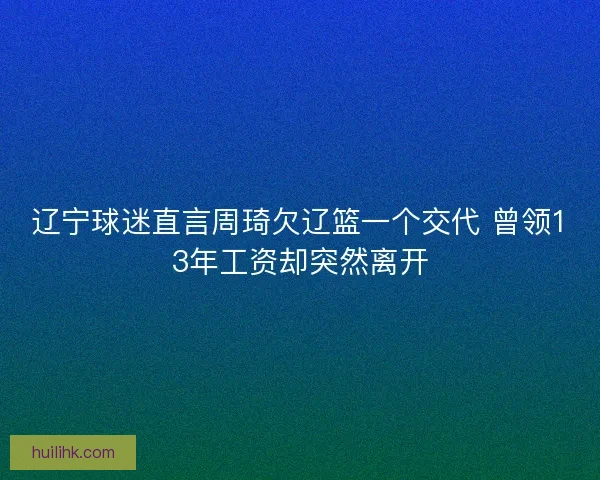 辽宁球迷直言周琦欠辽篮一个交代 曾领13年工资却突然离开