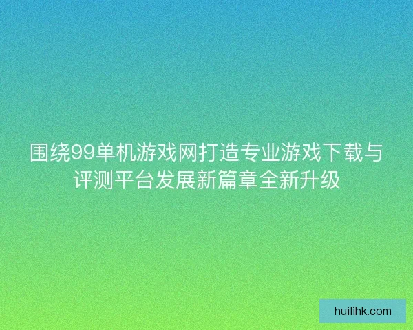 围绕99单机游戏网打造专业游戏下载与评测平台发展新篇章全新升级
