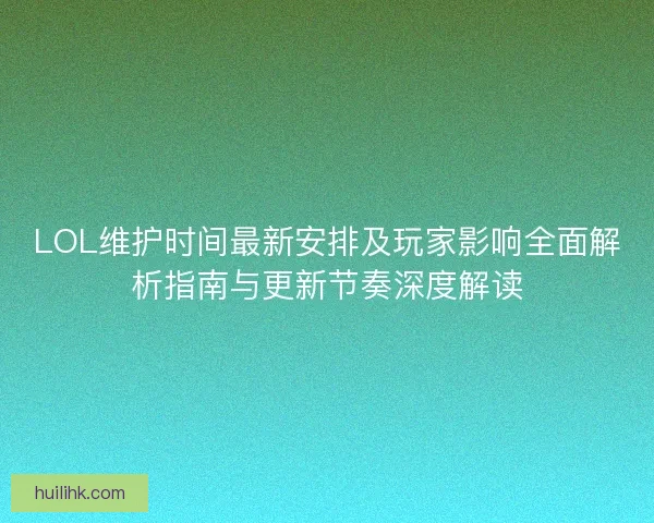 LOL维护时间最新安排及玩家影响全面解析指南与更新节奏深度解读