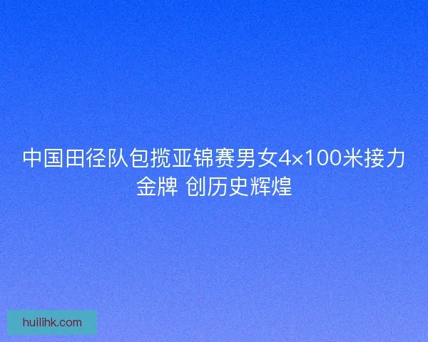 中国田径队包揽亚锦赛男女4×100米接力金牌 创历史辉煌