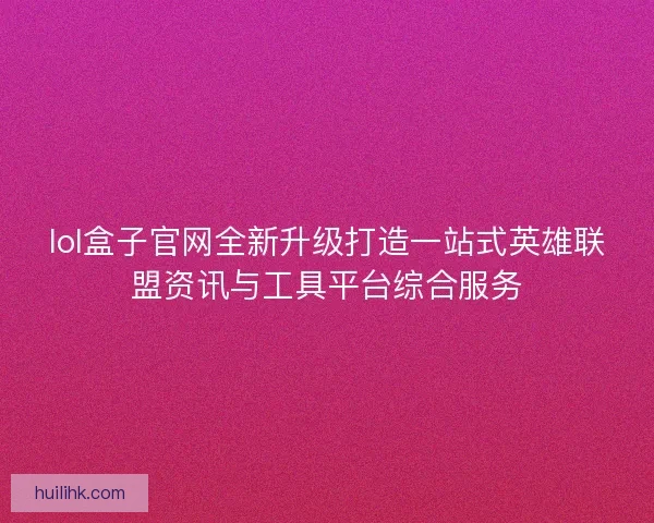 lol盒子官网全新升级打造一站式英雄联盟资讯与工具平台综合服务
