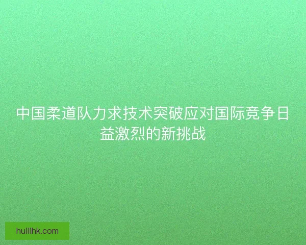 中国柔道队力求技术突破应对国际竞争日益激烈的新挑战