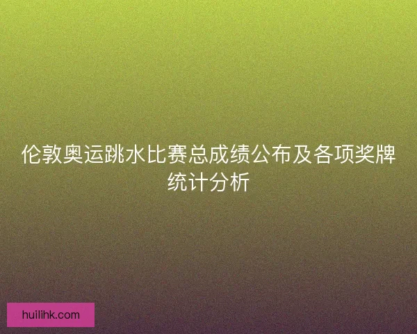 伦敦奥运跳水比赛总成绩公布及各项奖牌统计分析