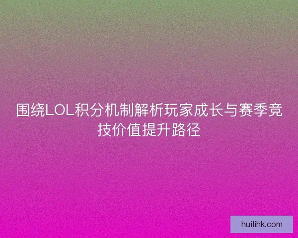 围绕LOL积分机制解析玩家成长与赛季竞技价值提升路径